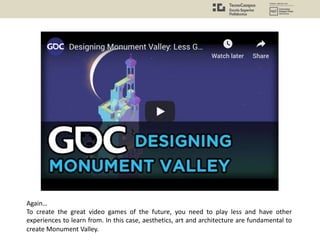 Again…
To create the great video games of the future, you need to play less and have other
experiences to learn from. In this case, aesthetics, art and architecture are fundamental to
create Monument Valley.
 