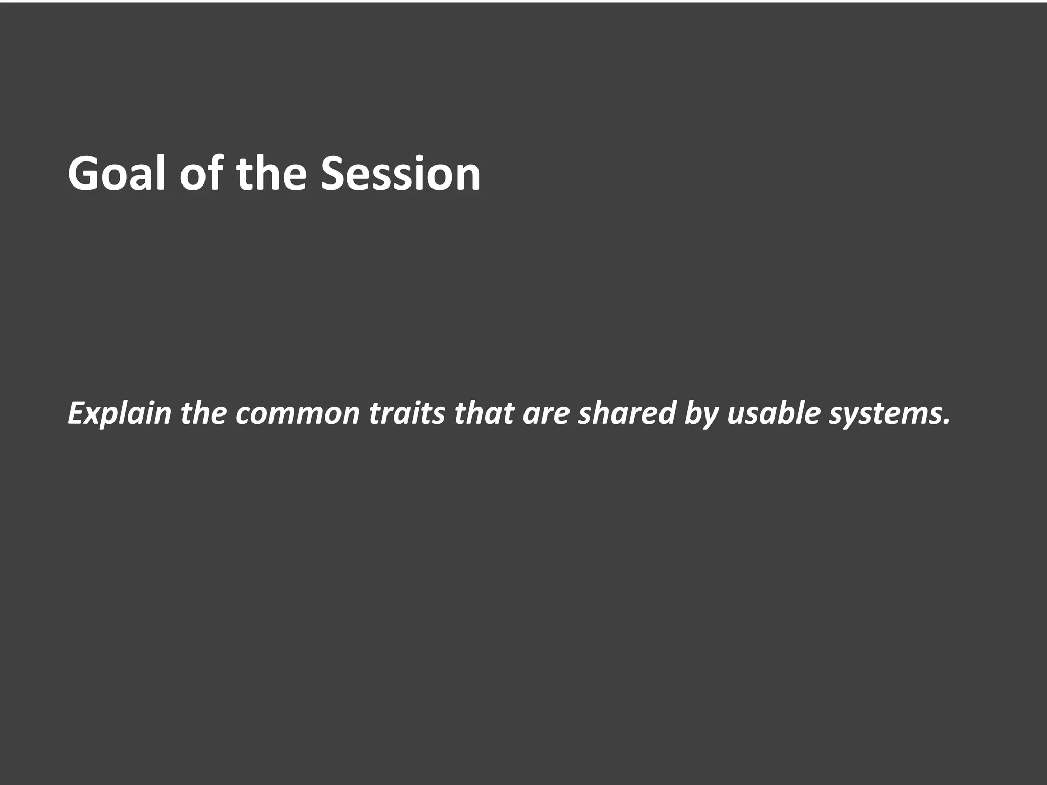Goal of the Session
Explain the common traits that are shared by usable systems.
 