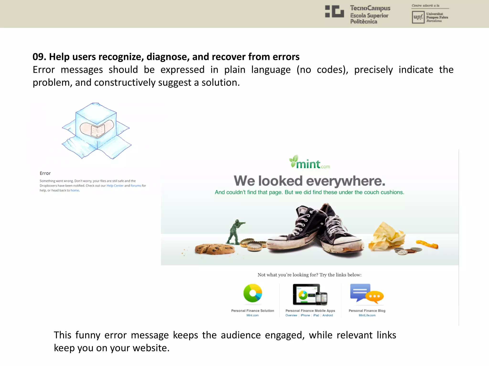 09. Help users recognize, diagnose, and recover from errors
Error messages should be expressed in plain language (no codes), precisely indicate the
problem, and constructively suggest a solution.
This funny error message keeps the audience engaged, while relevant links
keep you on your website.
 