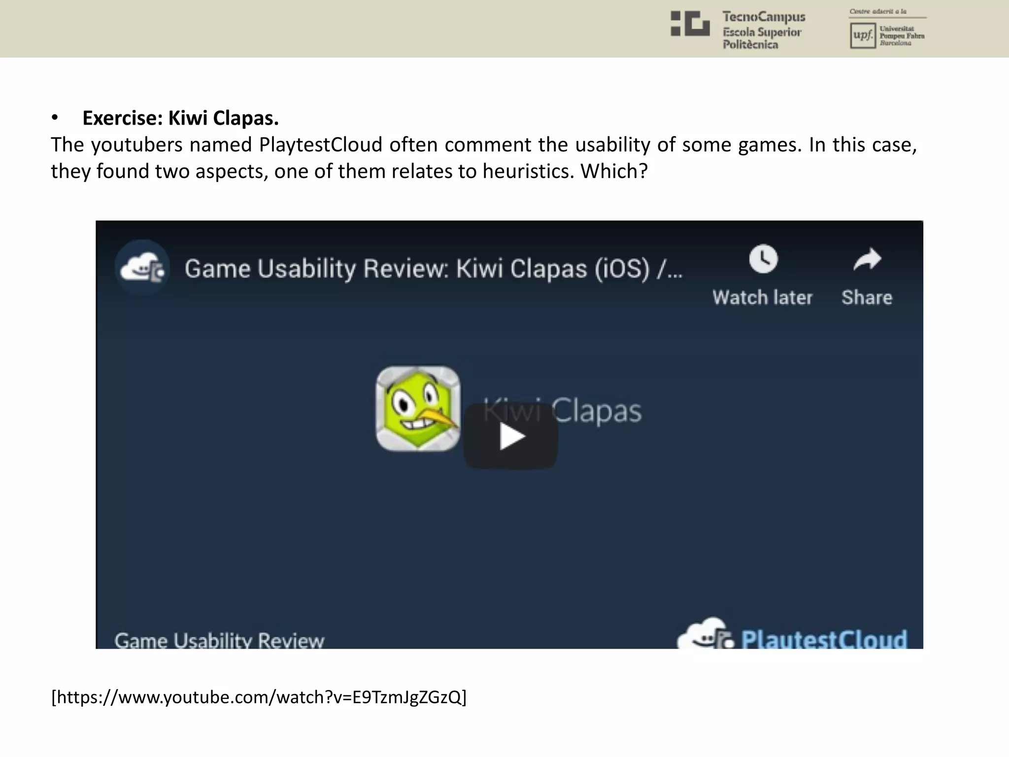 [https://www.youtube.com/watch?v=E9TzmJgZGzQ]
• Exercise: Kiwi Clapas.
The youtubers named PlaytestCloud often comment the usability of some games. In this case,
they found two aspects, one of them relates to heuristics. Which?
 