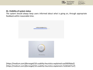 [https://medium.com/@erangatl/10-usability-heuristics-explained-caa5903faba2]
[https://medium.com/@erangatl/10-usability-heuristics-explained-c7a363e671a7]
01. Visibility of system status
The system should always keep users informed about what is going on, through appropriate
feedback within reasonable time.
 