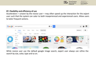 07. Flexibility and efficiency of use
Accelerators — unseen by the novice user — may often speed up the interaction for the expert
user such that the system can cater to both inexperienced and experienced users. Allow users
to tailor frequent actions.
While novice user use the default google image search, expert user always can refine the
search by size, color, type and so on.
 