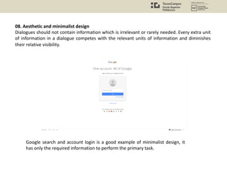 08. Aesthetic and minimalist design
Dialogues should not contain information which is irrelevant or rarely needed. Every extra unit
of information in a dialogue competes with the relevant units of information and diminishes
their relative visibility.
Google search and account login is a good example of minimalist design, it
has only the required information to perform the primary task.
 