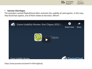 [https://www.youtube.com/watch?v=E9TzmJgZGzQ]
• Exercise: Kiwi Clapas.
The youtubers named PlaytestCloud often comment the usability of some games. In this case,
they found two aspects, one of them relates to heuristics. Which?
 