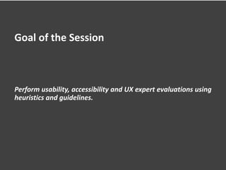 Goal of the Session
Perform usability, accessibility and UX expert evaluations using
heuristics and guidelines.
 