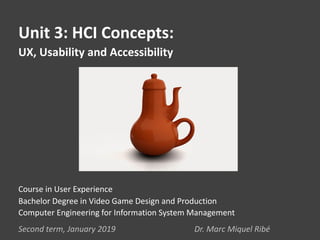 Unit 3: HCI Concepts:
UX, Usability and Accessibility
Second term, January 2019 Dr. Marc Miquel Ribé
Course in User Experience
Bachelor Degree in Video Game Design and Production
Computer Engineering for Information System Management
 