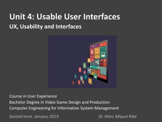 Unit 4: Usable User Interfaces
UX, Usability and Interfaces
Second term, January 2019 Dr. Marc Miquel Ribé
Course in User Experience
Bachelor Degree in Video Game Design and Production
Computer Engineering for Information System Management
 