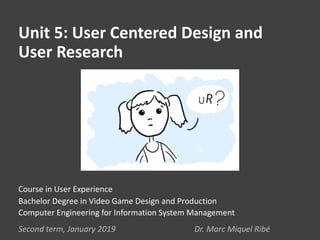 Unit 5: User Centered Design and
User Research
Second term, January 2019 Dr. Marc Miquel Ribé
Course in User Experience
Bachelor Degree in Video Game Design and Production
Computer Engineering for Information System Management
 