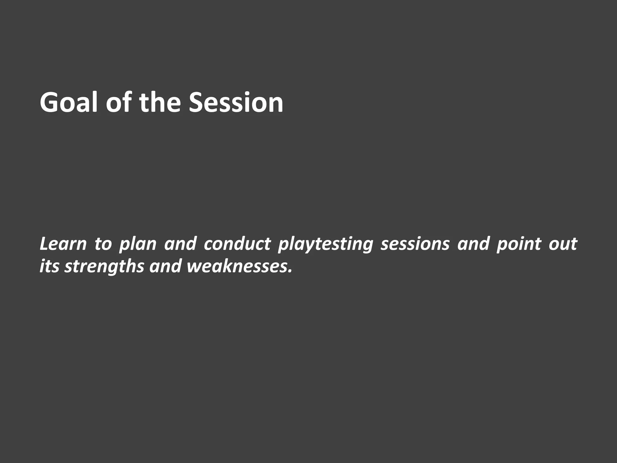 Goal of the Session
Learn to plan and conduct playtesting sessions and point out
its strengths and weaknesses.
 