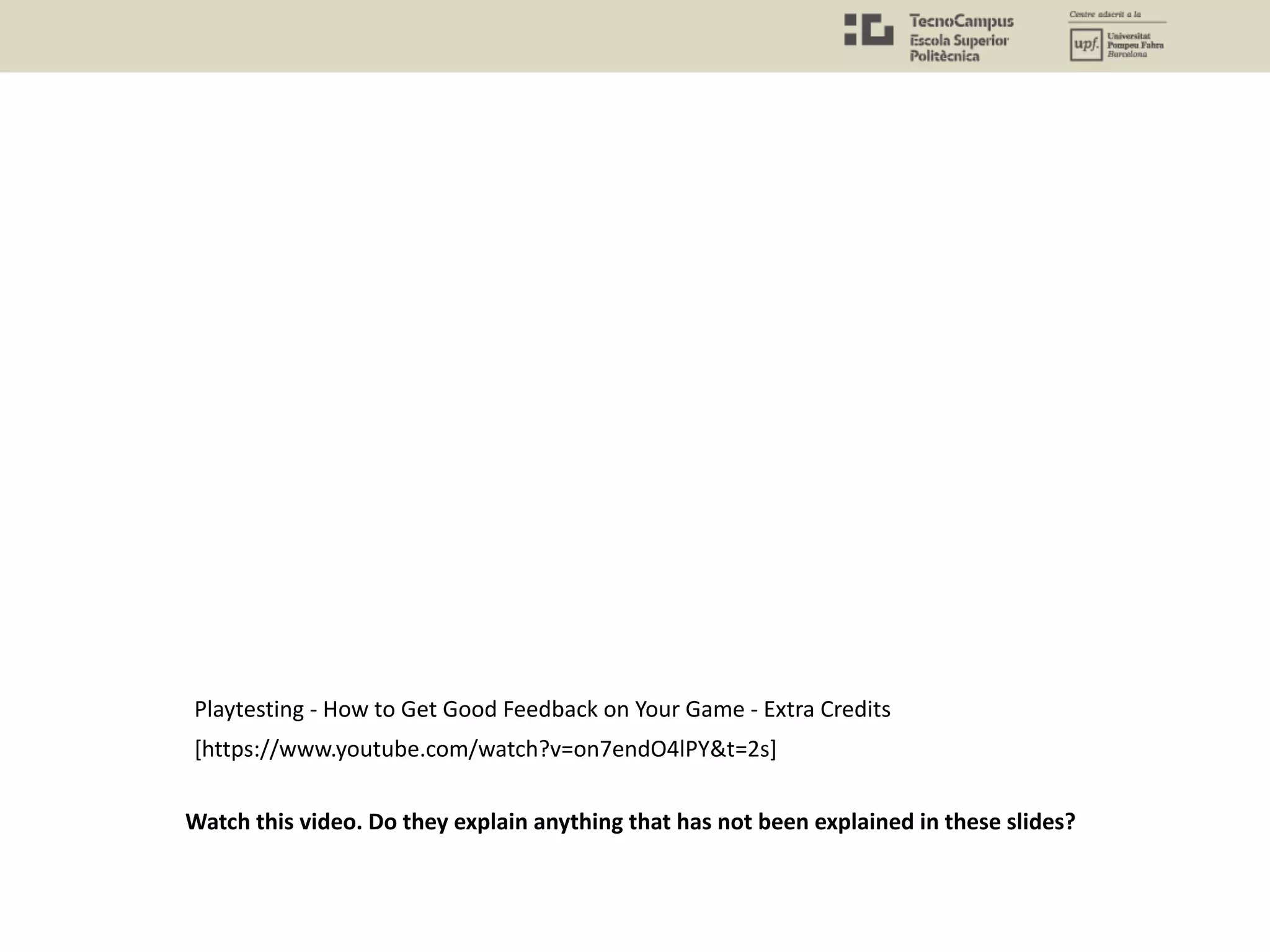 [https://www.youtube.com/watch?v=on7endO4lPY&t=2s]
Playtesting - How to Get Good Feedback on Your Game - Extra Credits
Watch this video. Do they explain anything that has not been explained in these slides?
 