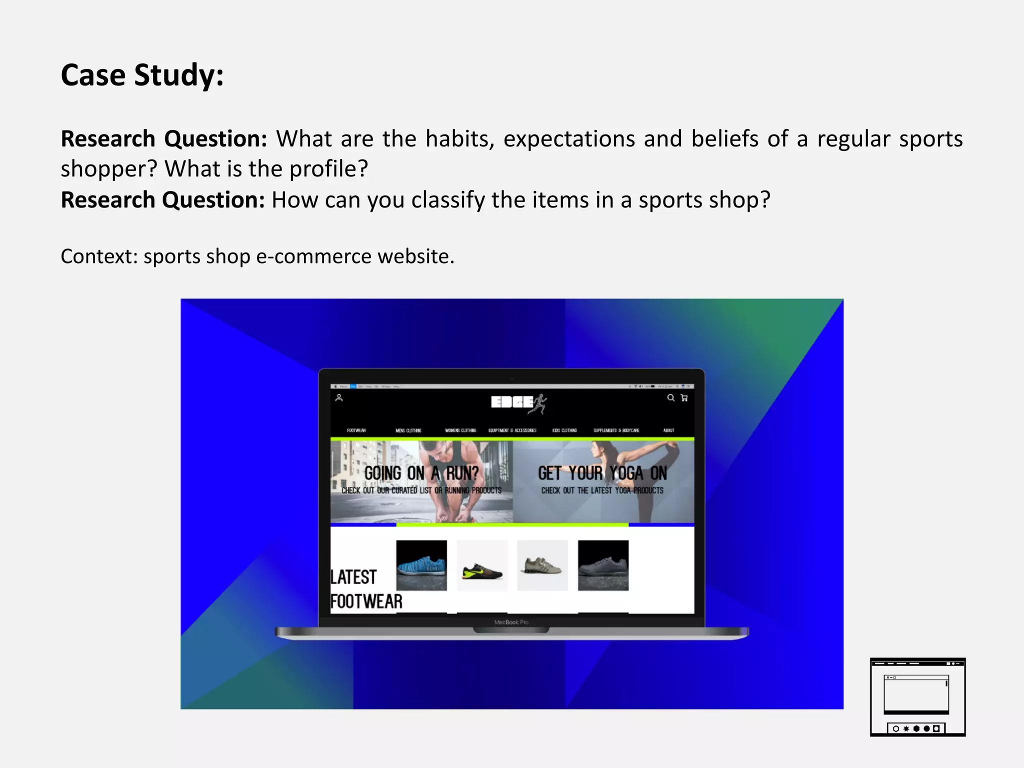 Case Study:
Research Question: What are the habits, expectations and beliefs of a regular sports
shopper? What is the profile?
Research Question: How can you classify the items in a sports shop?
Context: sports shop e-commerce website.
 
