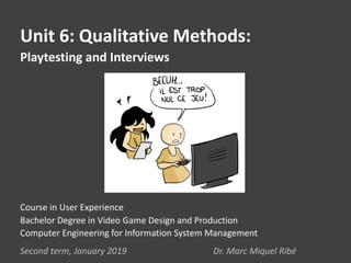 Unit 6: Qualitative Methods:
Playtesting and Interviews
Second term, January 2019 Dr. Marc Miquel Ribé
Course in User Experience
Bachelor Degree in Video Game Design and Production
Computer Engineering for Information System Management
 