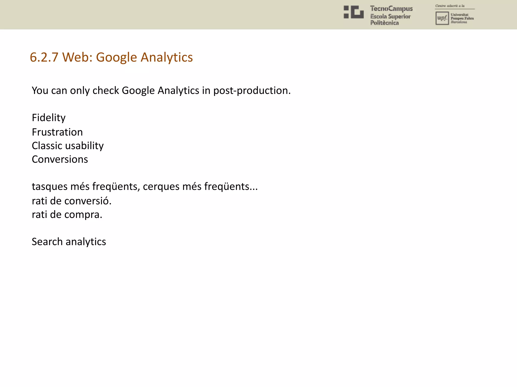 You can only check Google Analytics in post-production.
Fidelity
Frustration
Classic usability
Conversions
tasques més freqüents, cerques més freqüents...
rati de conversió.
rati de compra.
Search analytics
6.2.7 Web: Google Analytics
 