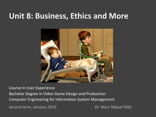 Unit 8: Business, Ethics and More
Second term, January 2019 Dr. Marc Miquel Ribé
Course in User Experience
Bachelor Degree in Video Game Design and Production
Computer Engineering for Information System Management
 