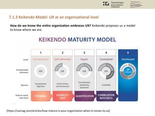How do we know the entire organization embraces UX? Keikendo proposes us a model
to know where we are.
7.1.3 Keikendo Model: UX at an organizational level
[https://uxmag.com/articles/how-mature-is-your-organization-when-it-comes-to-ux]
 