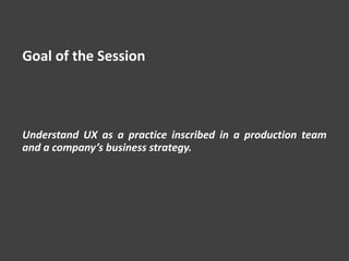Goal of the Session
Understand UX as a practice inscribed in a production team
and a company’s business strategy.
 