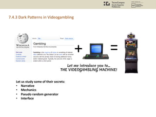 +
Let me introduce you to…
THE VIDEOGAMBLING MACHINE!
Let us study some of their secrets:
• Narrative
• Mechanics
• Pseudo random generator
• Interface
=
7.4.3 Dark Patterns in Videogambling
 