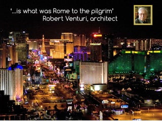 ‘…is what was Rome to the pilgrim’
Robert Venturi, architect
 