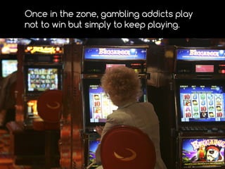Once in the zone, gambling addicts play
not to win but simply to keep playing.
 