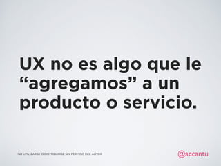 UX no es algo que le
“agregamos” a un
producto o servicio.
NO UTILIZARSE O DISTRIBUIRSE SIN PERMISO DEL AUTOR @accantu
 