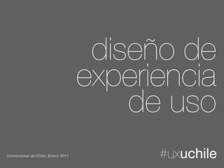 diseño de
                                   experiencia
                                       de uso
Universidad de Chile, Enero 2011         #uxuchile
 