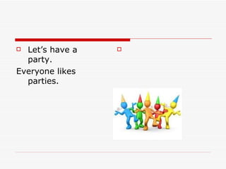  Let’s have a   

  party.
Everyone likes
  parties.
 