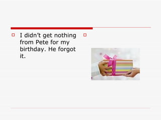    I didn’t get nothing   

    from Pete for my
    birthday. He forgot
    it.
 