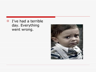    I’ve had a terrible
    day. Everything
    went wrong.
 