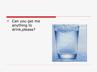    Can you get me
    anything to
    drink,please?
 