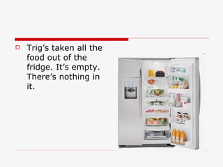    Trig’s taken all the
    food out of the
    fridge. It’s empty.
    There’s nothing in
    it.
 