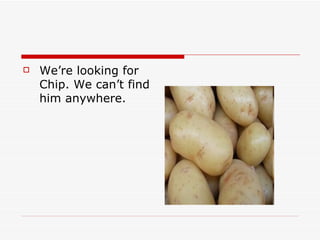    We’re looking for
    Chip. We can’t find
    him anywhere.
 