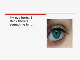    My eye hurts. I
    think there’s
    something in it.
 