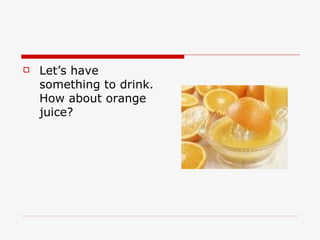    Let’s have
    something to drink.
    How about orange
    juice?
 