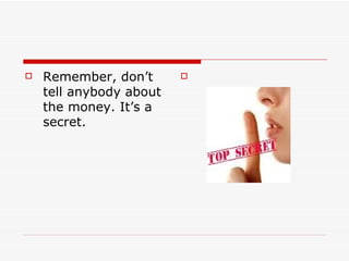    Remember, don’t      

    tell anybody about
    the money. It’s a
    secret.
 