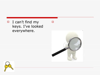    I can’t find my     

    keys. I’ve looked
    everywhere.
 
