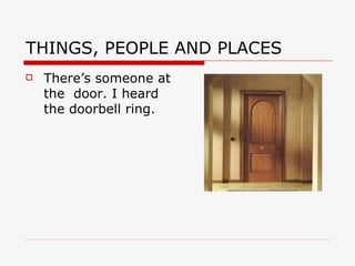 THINGS, PEOPLE AND PLACES
   There’s someone at
    the door. I heard
    the doorbell ring.
 