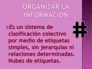 Es un sistema de
clasificación colectivo
por medio de etiquetas
simples, sin jerarquías ni
relaciones determinadas.
Nubes de etiquetas.
 
