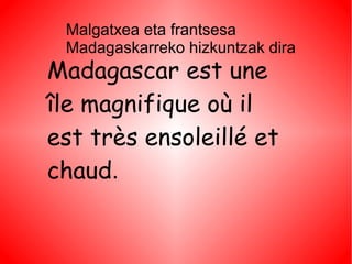 Malgatxea eta frantsesa
 Madagaskarreko hizkuntzak dira
Madagascar est une
île magnifique où il
est très ensoleillé et
chaud.
 