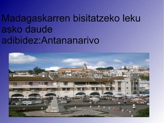 Madagaskarren bisitatzeko leku
asko daude
adibidez:Antananarivo
 