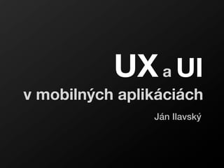UX a UI
v mobilných aplikáciách
                Ján Ilavský
 