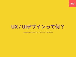 UX / UIデザインって何？
JustSystems UXデザイングループ / TAGUCHI
 