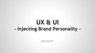 UX & UI
- Injecting Brand Personality -
Fisher 2015/03
 