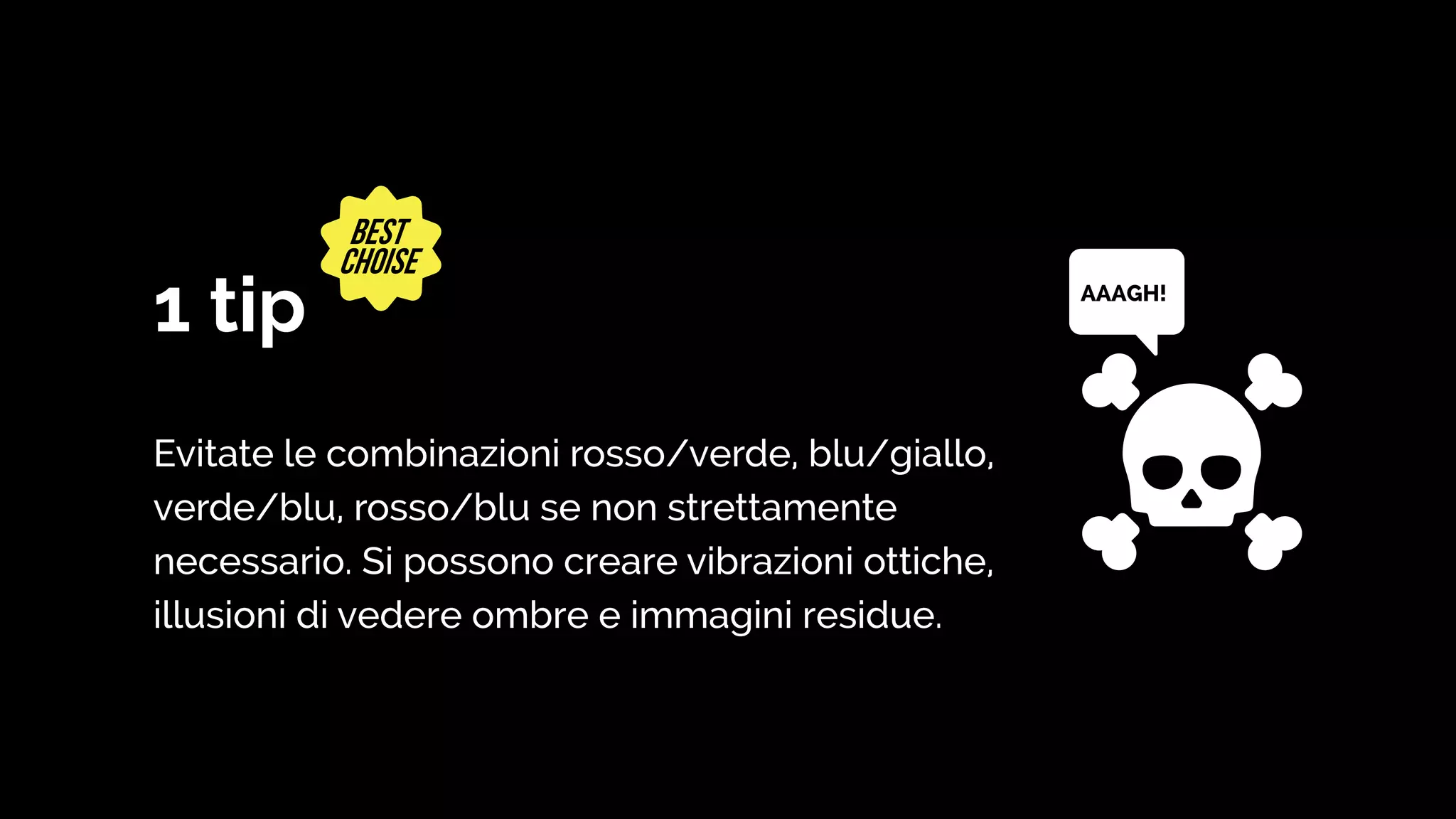 1 tip
Evitate le combinazioni rosso/verde, blu/giallo,
verde/blu, rosso/blu se non strettamente
necessario. Si possono creare vibrazioni ottiche,
illusioni di vedere ombre e immagini residue.
AAAGH!
 