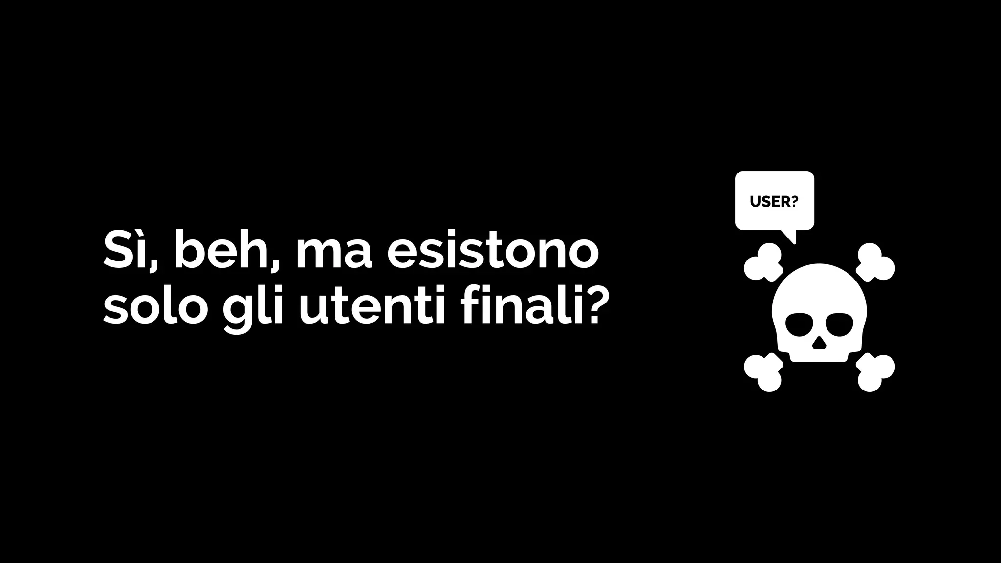 USER?
Sì, beh, ma esistono
solo gli utenti finali?
 