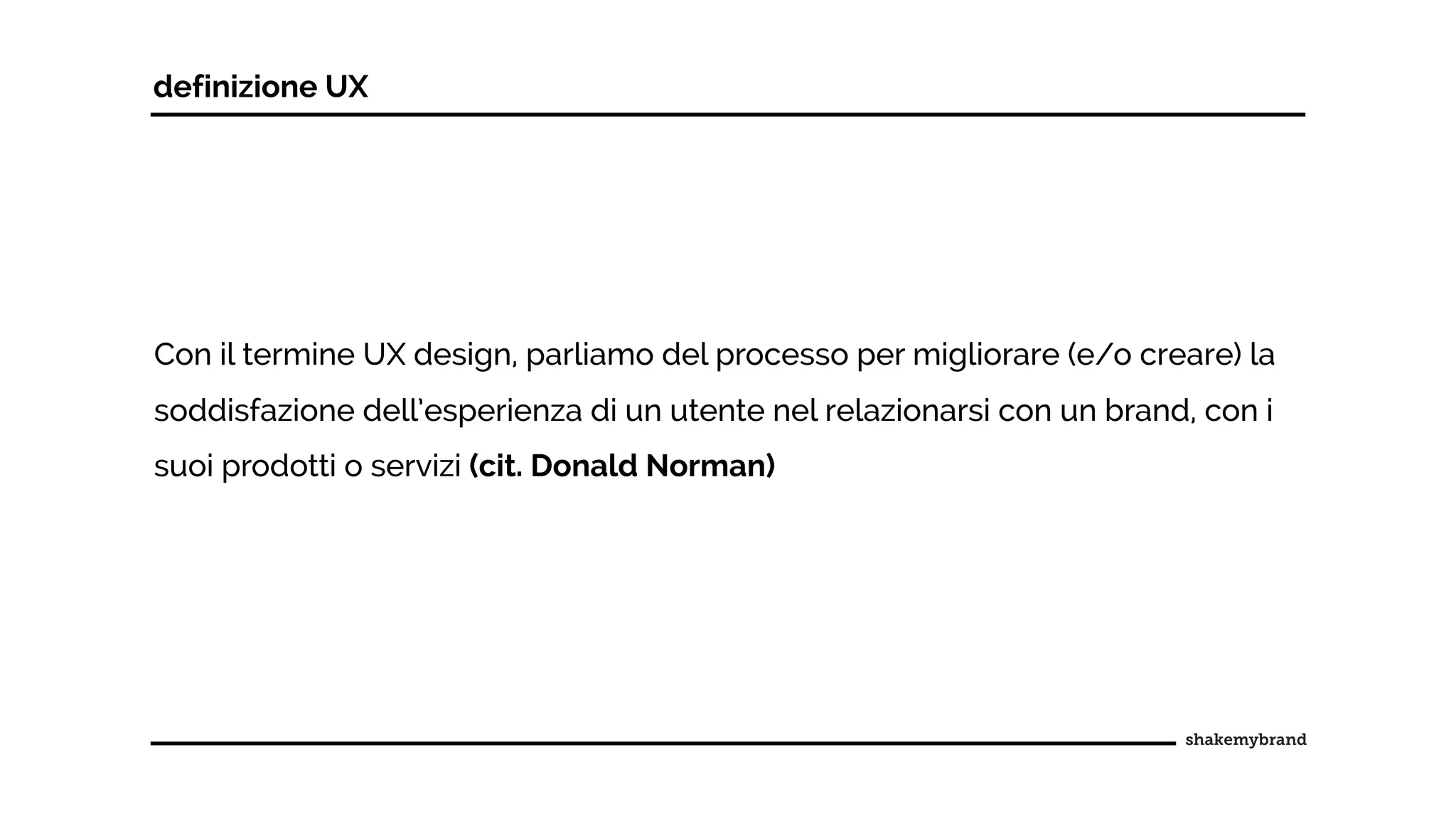 Con il termine UX design, parliamo del processo per migliorare (e/o creare) la
soddisfazione dell’esperienza di un utente nel relazionarsi con un brand, con i
suoi prodotti o servizi (cit. Donald Norman)
definizione UX
 