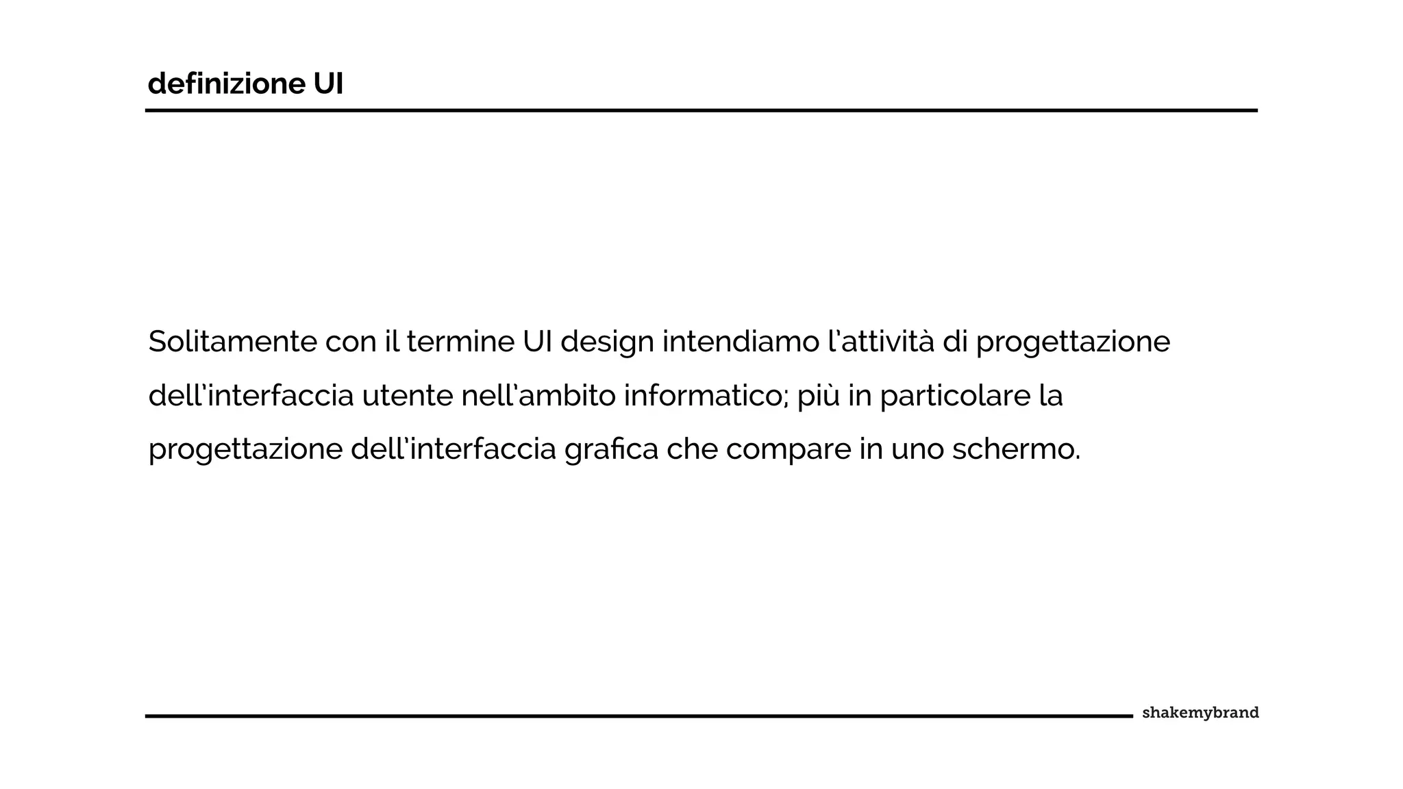 Solitamente con il termine UI design intendiamo l’attività di progettazione
dell’interfaccia utente nell’ambito informatico; più in particolare la
progettazione dell’interfaccia graﬁca che compare in uno schermo.
definizione UI
 