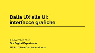 Dalla UX alla UI:
interfacce grafiche
9 novembre 2016
Our Digital Experience
FEVR + UX Book Club Verona Vicenza
 