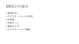 UI設計の論点
• 実現⽅法
• アプリケーションの⽬的
• 利⽤者
• 利⽤シーン
• 画⾯サイズ
• アプリケーション機能
 