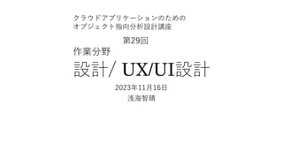 設計/ UX/UI設計
2023年11⽉16⽇
浅海智晴
クラウドアプリケーションのための
オブジェクト指向分析設計講座
第29回
作業分野
 