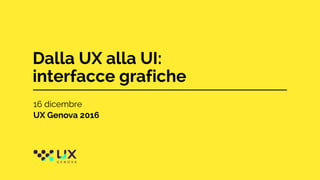 Dalla UX alla UI:
interfacce grafiche
16 dicembre
UX Genova 2016
 